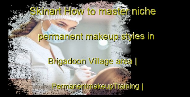 Skinart How to master niche permanent makeup styles in Brigadoon Village area | PermanentmakeupTraining | PermanentmakeupClasses | SkinartTraining-United States